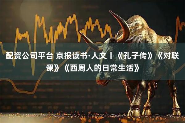 配资公司平台 京报读书·人文丨《孔子传》《对联课》《西周人的日常生活》