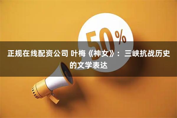 正规在线配资公司 叶梅《神女》：三峡抗战历史的文学表达