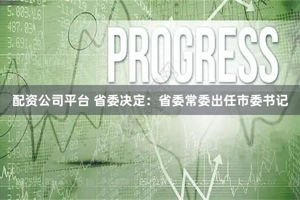 配资公司平台 省委决定:省委常委出任市委书记