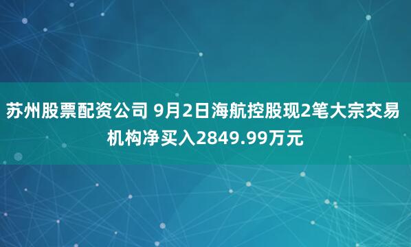苏州股票配资公司 9月2日海航控股现2笔大宗交易 机构净买入2849.99万元