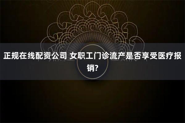 正规在线配资公司 女职工门诊流产是否享受医疗报销?