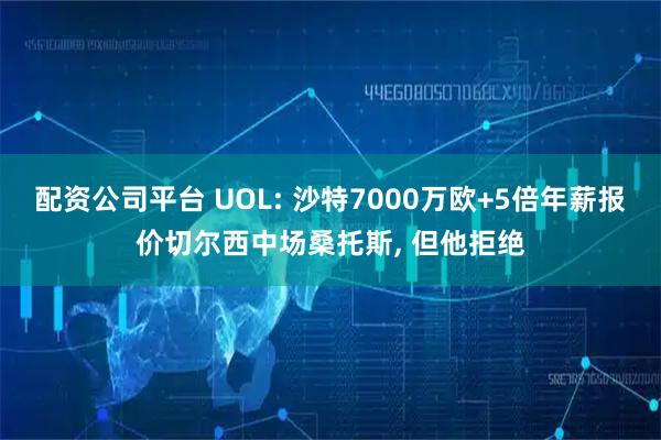 配资公司平台 UOL: 沙特7000万欧+5倍年薪报价切尔西中场桑托斯, 但他拒绝