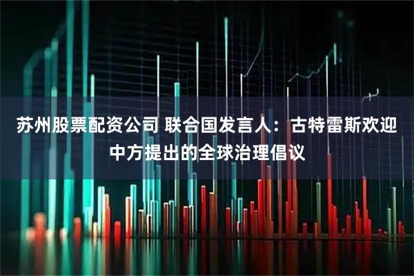 苏州股票配资公司 联合国发言人：古特雷斯欢迎中方提出的全球治理倡议