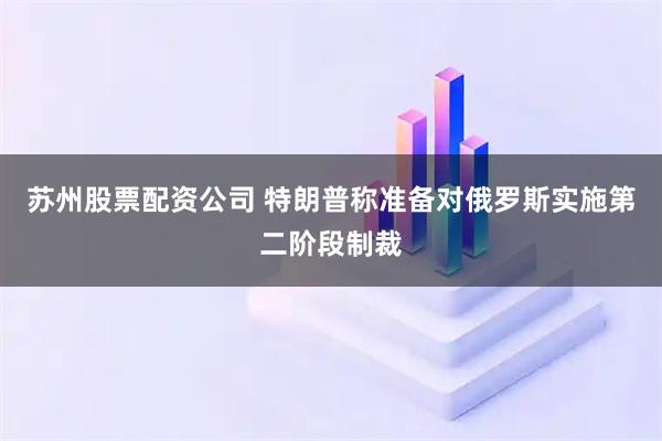 苏州股票配资公司 特朗普称准备对俄罗斯实施第二阶段制裁