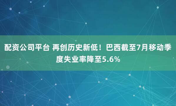配资公司平台 再创历史新低！巴西截至7月移动季度失业率降至5.6%