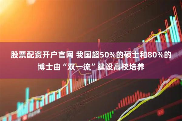 股票配资开户官网 我国超50%的硕士和80%的博士由“双一流”建设高校培养
