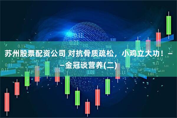苏州股票配资公司 对抗骨质疏松,小鸡立大功!——金冠谈营养(二)