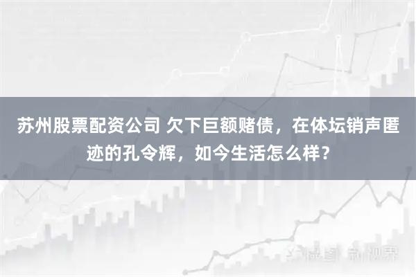 苏州股票配资公司 欠下巨额赌债，在体坛销声匿迹的孔令辉，如今生活怎么样？