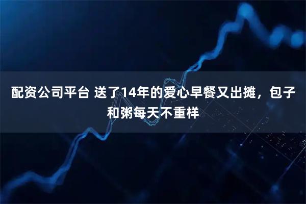 配资公司平台 送了14年的爱心早餐又出摊，包子和粥每天不重样