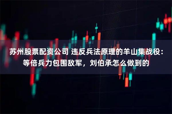 苏州股票配资公司 违反兵法原理的羊山集战役：等倍兵力包围敌军，刘伯承怎么做到的