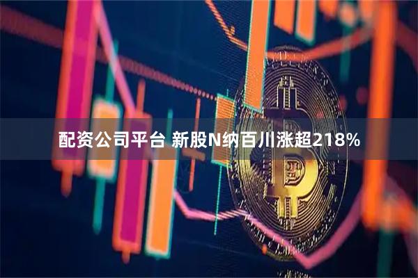 配资公司平台 新股N纳百川涨超218%