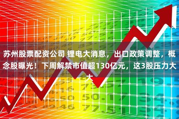 苏州股票配资公司 锂电大消息，出口政策调整，概念股曝光！下周解禁市值超130亿元，这3股压力大
