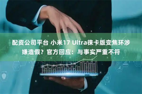 配资公司平台 小米17 Ultra徕卡版变焦环涉嫌造假？官方回应：与事实严重不符