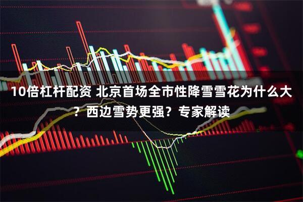 10倍杠杆配资 北京首场全市性降雪雪花为什么大？西边雪势更强？专家解读