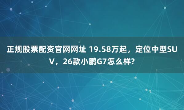正规股票配资官网网址 19.58万起，定位中型SUV，26款小鹏G7怎么样?