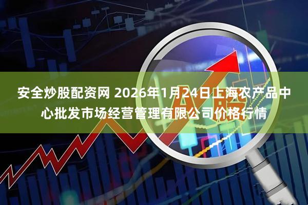 安全炒股配资网 2026年1月24日上海农产品中心批发市场经营管理有限公司价格行情