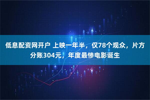 低息配资网开户 上映一年半，仅78个观众，片方分账304元，年度最惨电影诞生
