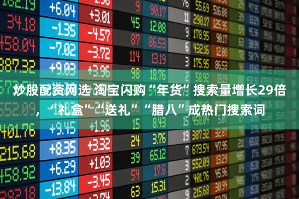 炒股配资网选 淘宝闪购“年货”搜索量增长29倍，“礼盒”“送礼”“腊八”成热门搜索词
