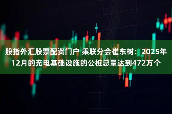 股指外汇股票配资门户 乘联分会崔东树:2025年12月的充电基础设施的公桩总量达到472万个