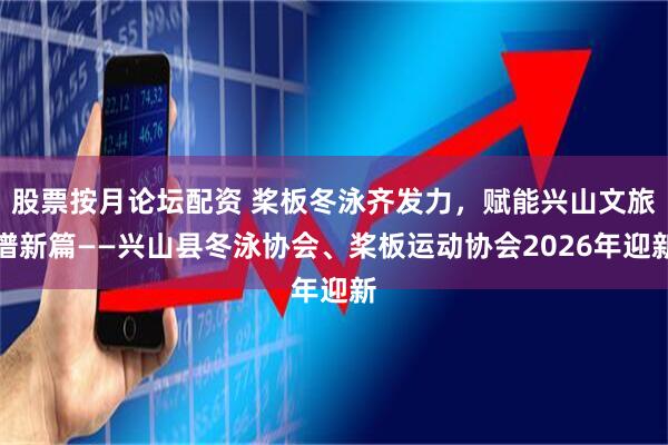 股票按月论坛配资 桨板冬泳齐发力,赋能兴山文旅谱新篇——兴山县冬泳协会、桨板运动协会2026年迎新