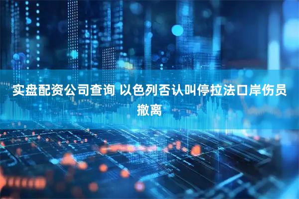 实盘配资公司查询 以色列否认叫停拉法口岸伤员撤离