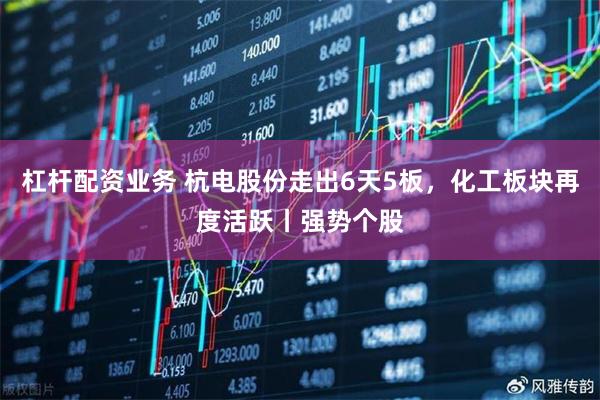 杠杆配资业务 杭电股份走出6天5板,化工板块再度活跃丨强势个股