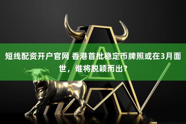 短线配资开户官网 香港首批稳定币牌照或在3月面世，谁将脱颖而出？