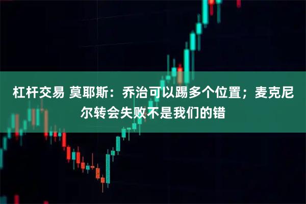 杠杆交易 莫耶斯：乔治可以踢多个位置；麦克尼尔转会失败不是我们的错