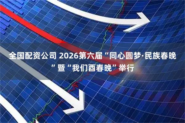 全国配资公司 2026第六届“同心圆梦·民族春晚”暨“我们酉春晚”举行