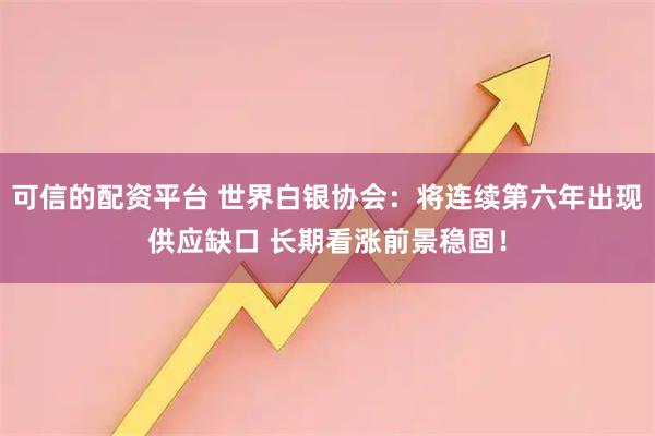 可信的配资平台 世界白银协会：将连续第六年出现供应缺口 长期看涨前景稳固！