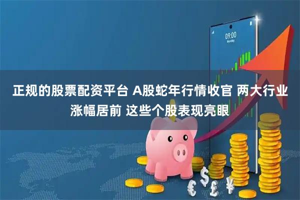 正规的股票配资平台 A股蛇年行情收官 两大行业涨幅居前 这些个股表现亮眼