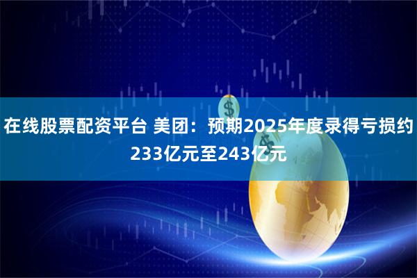 在线股票配资平台 美团：预期2025年度录得亏损约233亿元至243亿元