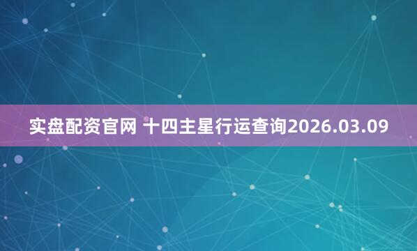实盘配资官网 十四主星行运查询2026.03.09