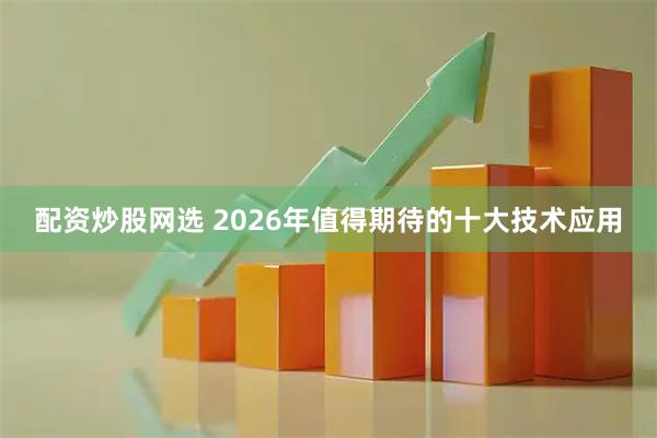 配资炒股网选 2026年值得期待的十大技术应用