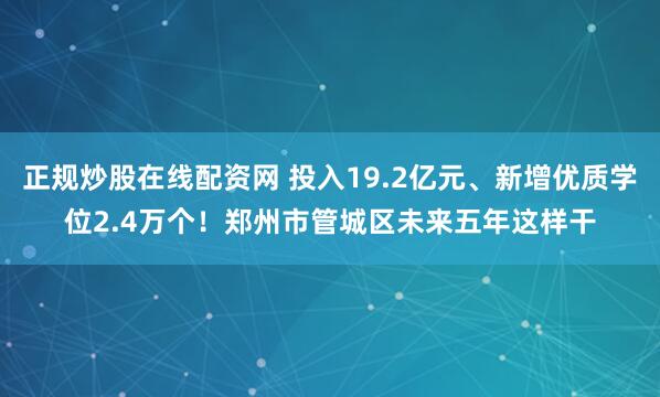 正规炒股在线配资网 投入19.2亿元、新增优质学位2.4万个！郑州市管城区未来五年这样干