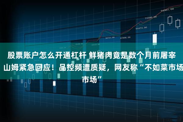 股票账户怎么开通杠杆 鲜猪肉竟是数个月前屠宰?山姆紧急回应!品控频遭质疑,网友称“不如菜市场”