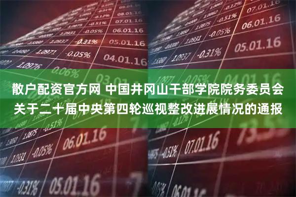 散户配资官方网 中国井冈山干部学院院务委员会关于二十届中央第四轮巡视整改进展情况的通报