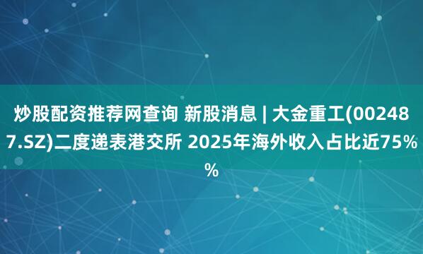 炒股配资推荐网查询 新股消息 | 大金重工(002487.SZ)二度递表港交所 2025年海外收入占比近75%