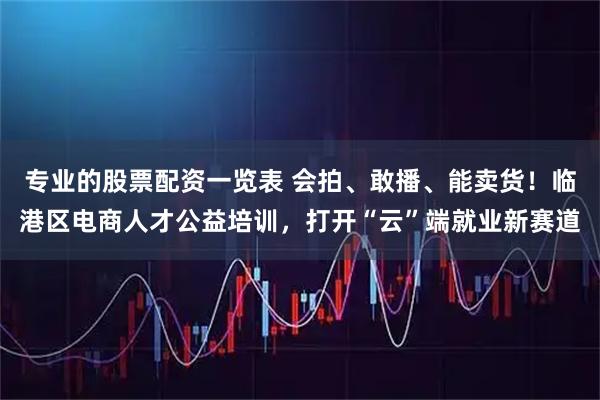 专业的股票配资一览表 会拍、敢播、能卖货!临港区电商人才公益培训,打开“云”端就业新赛道