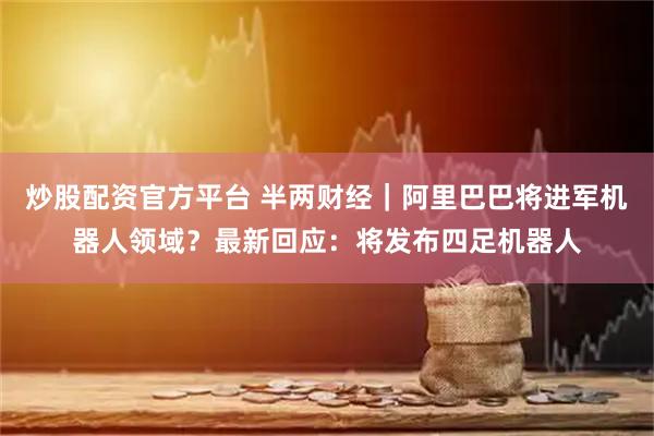 炒股配资官方平台 半两财经|阿里巴巴将进军机器人领域?最新回应:将发布四足机器人