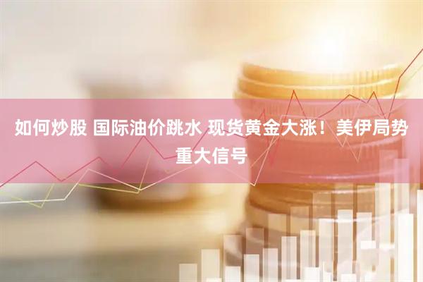 如何炒股 国际油价跳水 现货黄金大涨！美伊局势重大信号