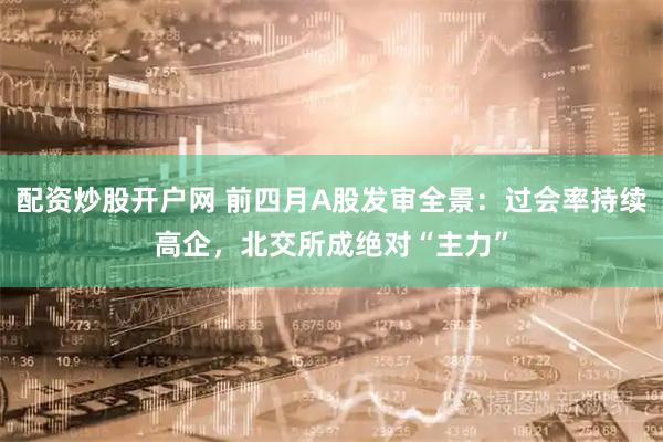配资炒股开户网 前四月A股发审全景：过会率持续高企，北交所成绝对“主力”
