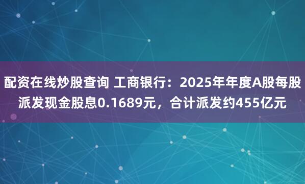 配资在线炒股查询 工商银行：2025年年度A股每股派发现金股息0.1689元，合计派发约455亿元