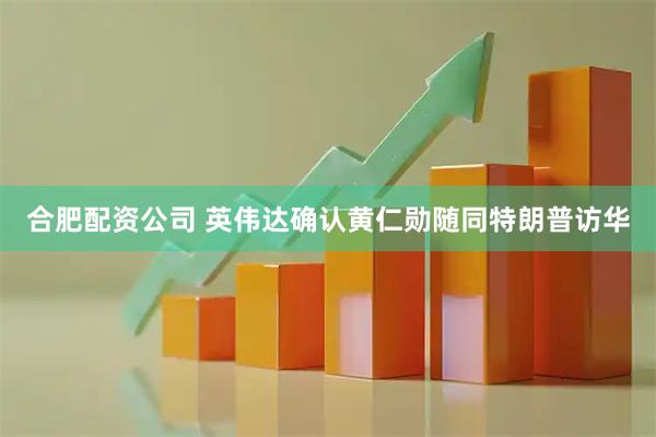 合肥配资公司 英伟达确认黄仁勋随同特朗普访华