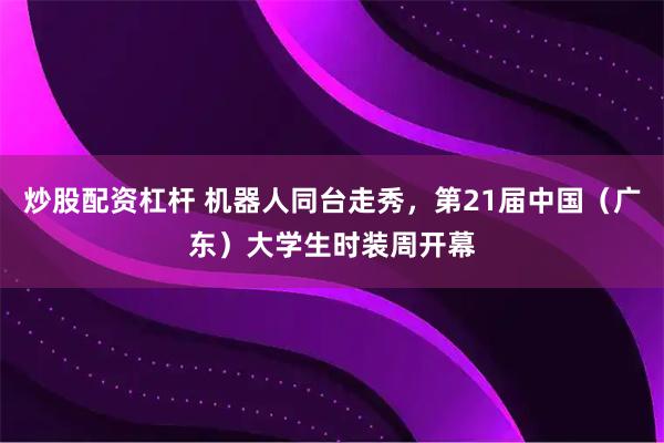 炒股配资杠杆 机器人同台走秀，第21届中国（广东）大学生时装周开幕
