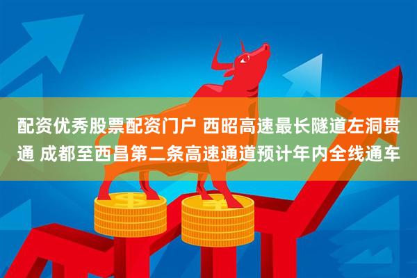 配资优秀股票配资门户 西昭高速最长隧道左洞贯通 成都至西昌第二条高速通道预计年内全线通车