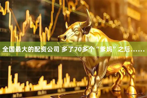 全国最大的配资公司 多了70多个“爹妈”之后……