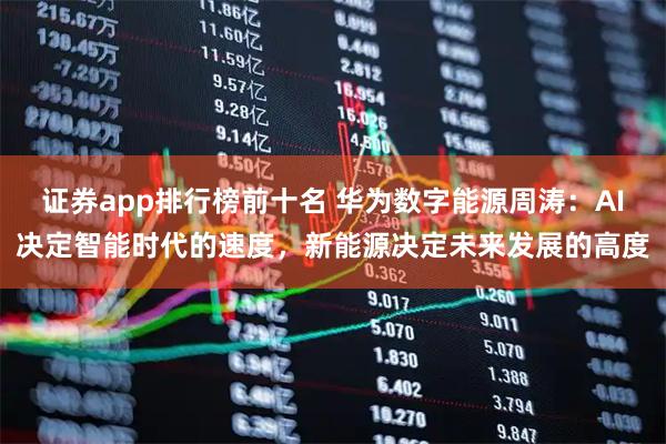 证券app排行榜前十名 华为数字能源周涛：AI决定智能时代的速度，新能源决定未来发展的高度