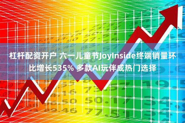 杠杆配资开户 六一儿童节JoyInside终端销量环比增长535% 多款AI玩伴成热门选择