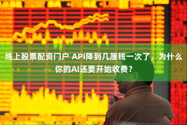 线上股票配资门户 API降到几厘钱一次了，为什么你的AI还要开始收费？